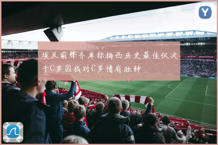 埃及前锋齐库称梅西历史最佳仅次于C罗因我对C罗情有独钟