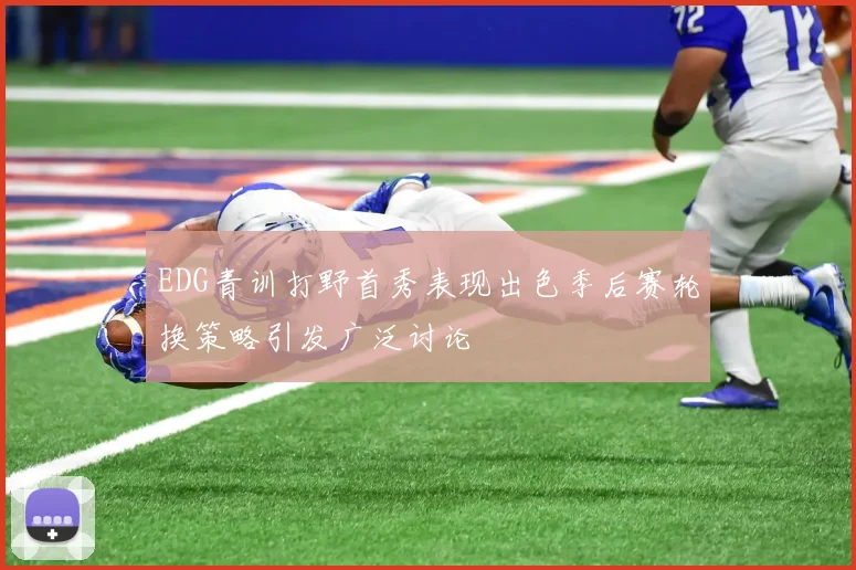 EDG青训打野首秀表现出色季后赛轮换策略引发广泛讨论