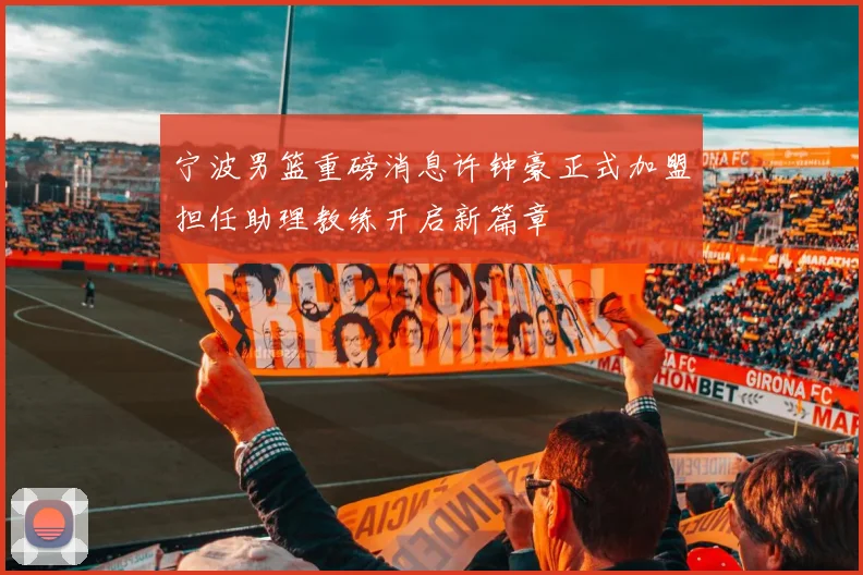 宁波男篮重磅消息许钟豪正式加盟担任助理教练开启新篇章
