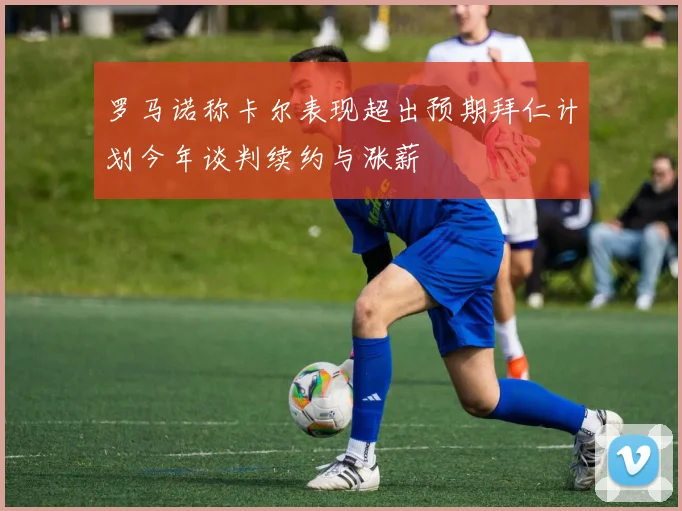 罗马诺称卡尔表现超出预期拜仁计划今年谈判续约与涨薪