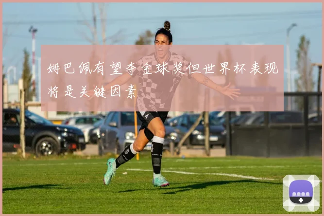 姆巴佩有望夺金球奖但世界杯表现将是关键因素