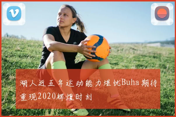 湖人近五年运动能力堪忧Buha期待重现2020辉煌时刻