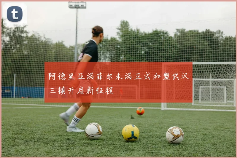 阿德里亚诺菲尔米诺正式加盟武汉三镇开启新征程