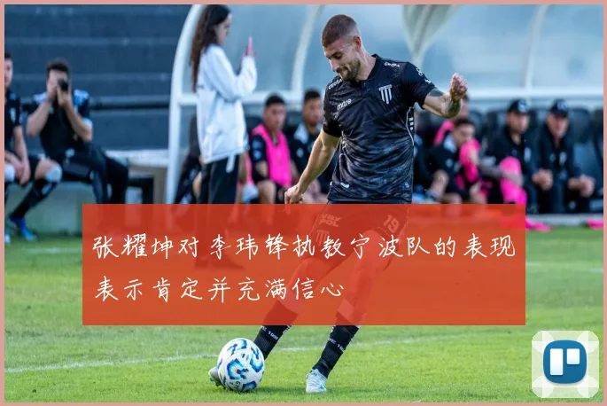 张耀坤对李玮锋执教宁波队的表现表示肯定并充满信心