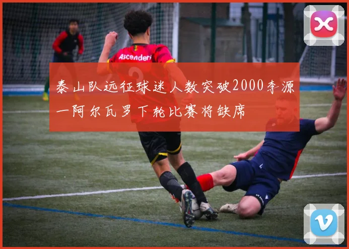 泰山队远征球迷人数突破2000李源一阿尔瓦罗下轮比赛将缺席