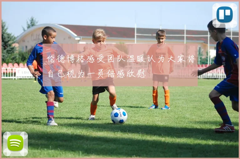 伦德博格感受团队温暖认为大家将自己视为一员倍感欣慰