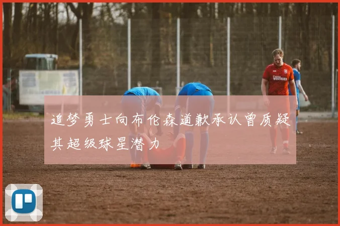 追梦勇士向布伦森道歉承认曾质疑其超级球星潜力