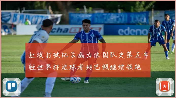 杜埃打破纪录成为法国队史第五年轻世界杯进球者姆巴佩继续领跑