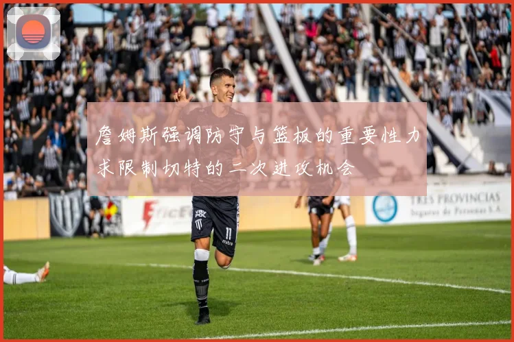詹姆斯强调防守与篮板的重要性力求限制切特的二次进攻机会