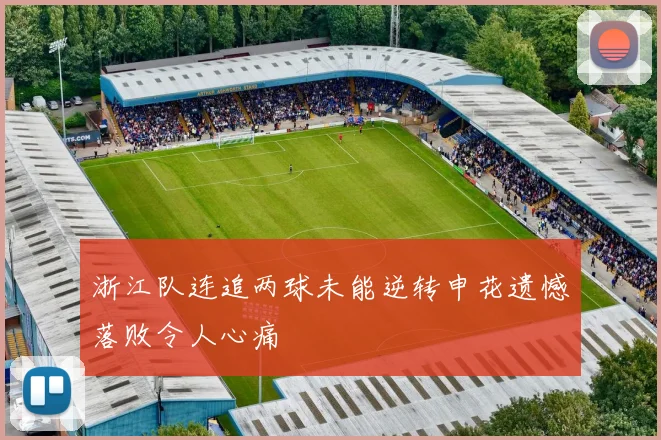 浙江队连追两球未能逆转申花遗憾落败令人心痛