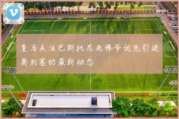 皇马关注巴斯托尼老佛爷优先引进奥利塞的最新动态