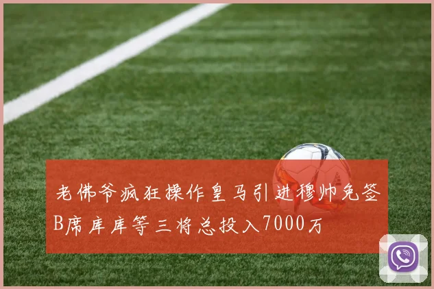 老佛爷疯狂操作皇马引进穆帅免签B席库库等三将总投入7000万
