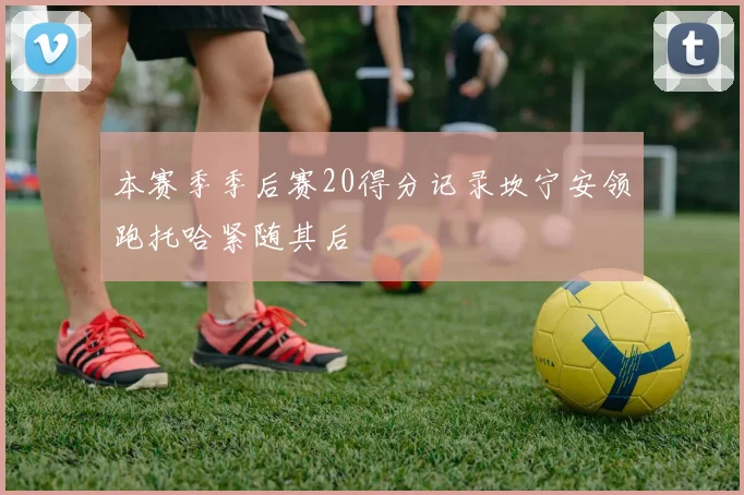 本赛季季后赛20得分记录坎宁安领跑托哈紧随其后
