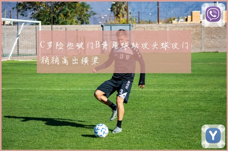 C罗险些破门B费角球助攻头球攻门稍稍高出横梁