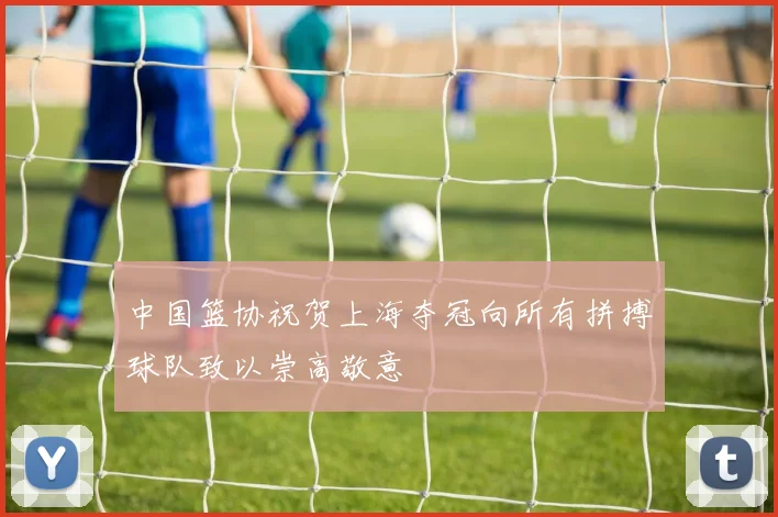 中国篮协祝贺上海夺冠向所有拼搏球队致以崇高敬意