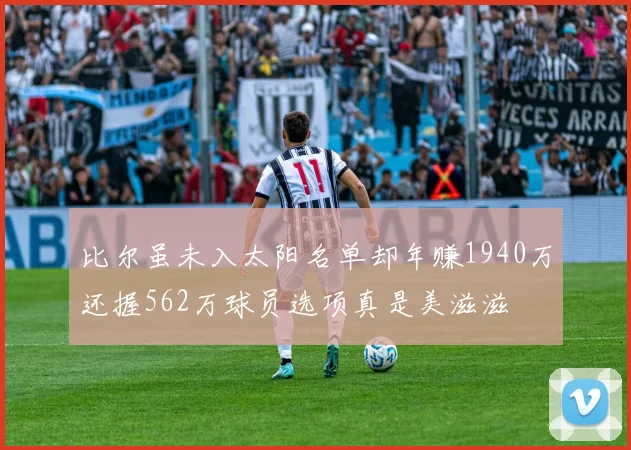比尔虽未入太阳名单却年赚1940万还握562万球员选项真是美滋滋