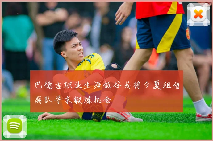 巴德吉职业生涯低谷或将今夏租借离队寻求锻炼机会
