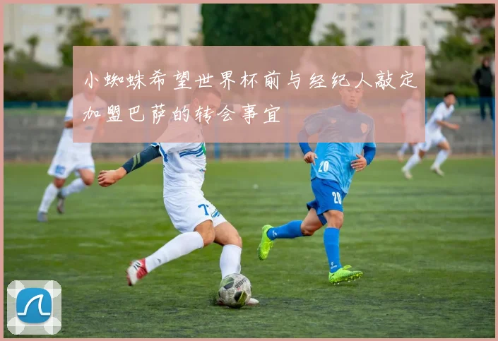 小蜘蛛希望世界杯前与经纪人敲定加盟巴萨的转会事宜