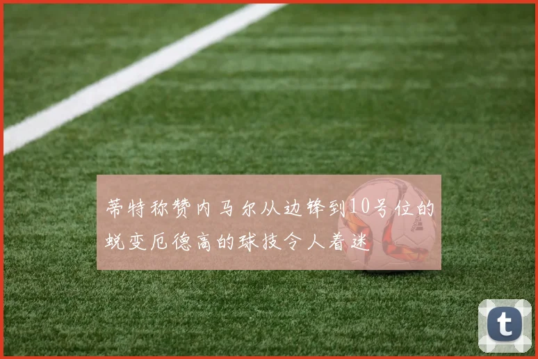 蒂特称赞内马尔从边锋到10号位的蜕变厄德高的球技令人着迷