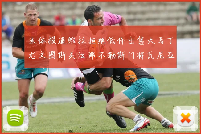 米体报道维拉拒绝低价出售大马丁尤文图斯关注那不勒斯门将瓦尼亚