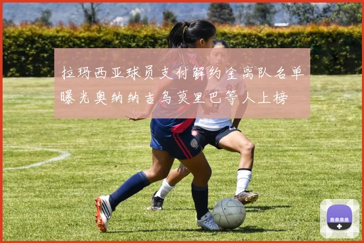 拉玛西亚球员支付解约金离队名单曝光奥纳纳吉乌莫里巴等人上榜
