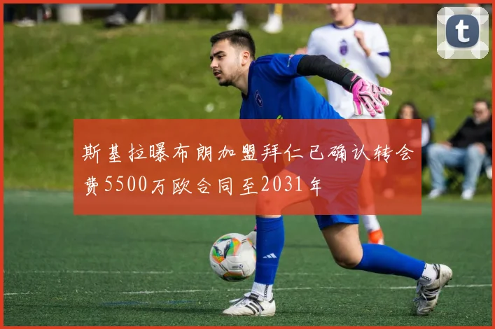 斯基拉曝布朗加盟拜仁已确认转会费5500万欧合同至2031年
