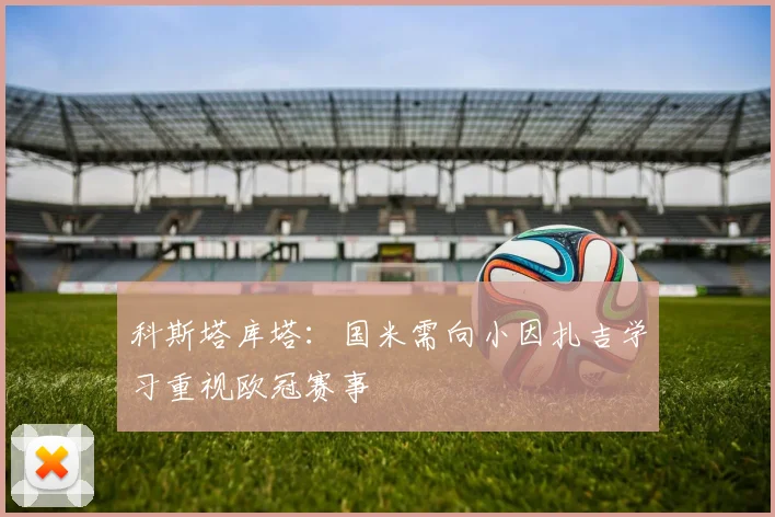 科斯塔库塔：国米需向小因扎吉学习重视欧冠赛事