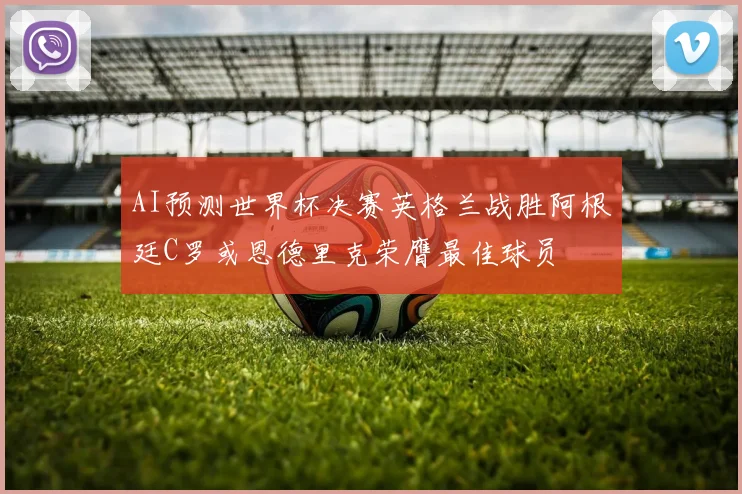 AI预测世界杯决赛英格兰战胜阿根廷C罗或恩德里克荣膺最佳球员